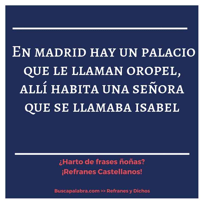 en madrid hay un palacio que le llaman oropel, allí habita una señora que se llamaba isabel - Refrán Español