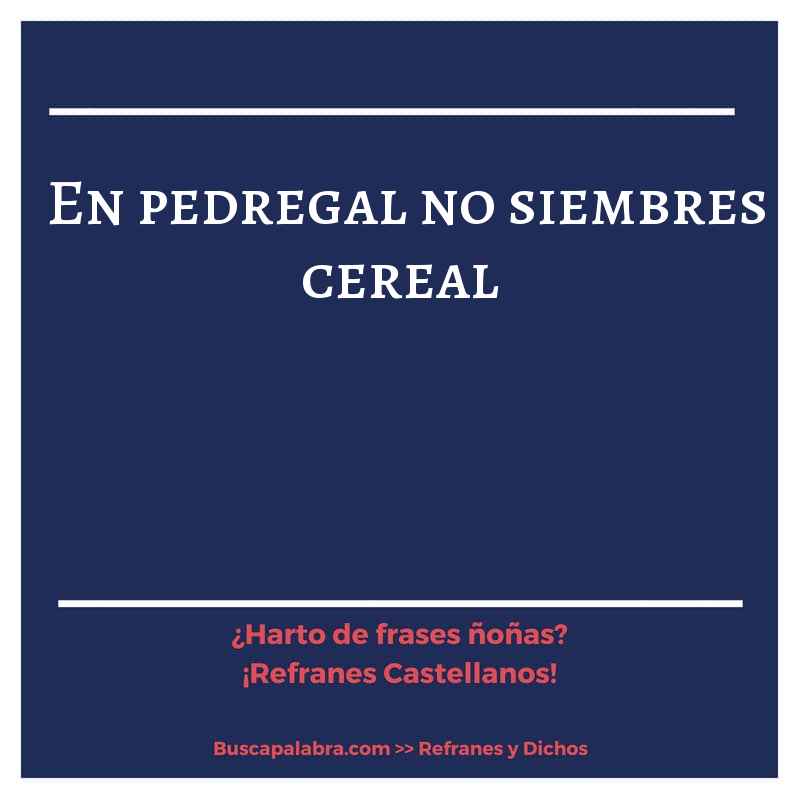 en pedregal no siembres cereal - Refrán Español