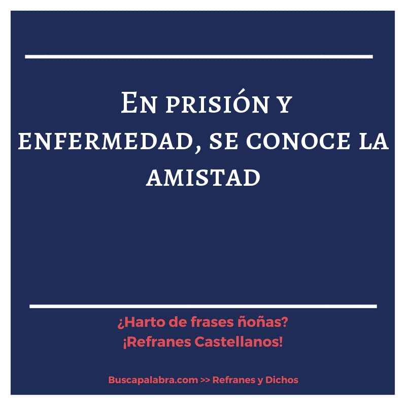 en prisión y enfermedad, se conoce la amistad - Refrán Español
