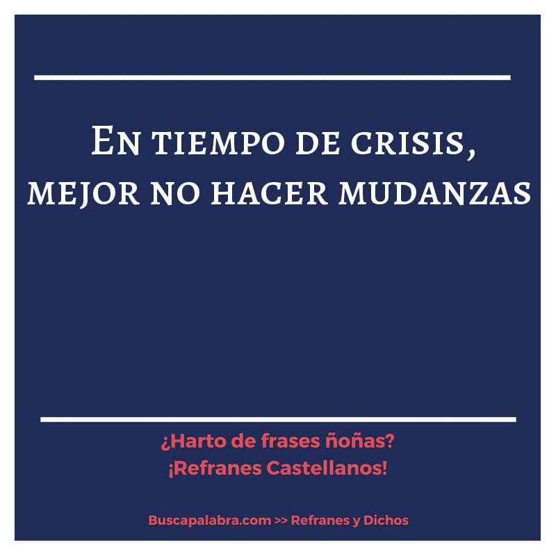 en tiempo de crisis, mejor no hacer mudanzas - Refrán Español