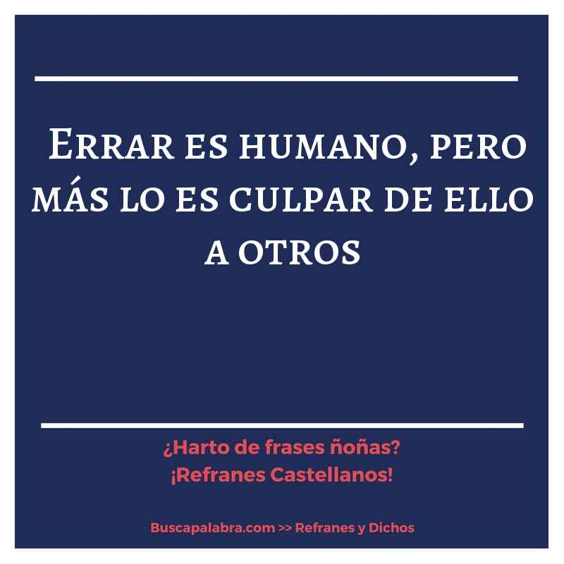 errar es humano, pero más lo es culpar de ello a otros - Refrán Español