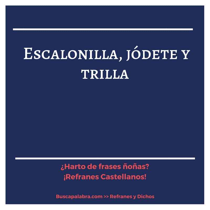 escalonilla, jódete y trilla - Refrán Español