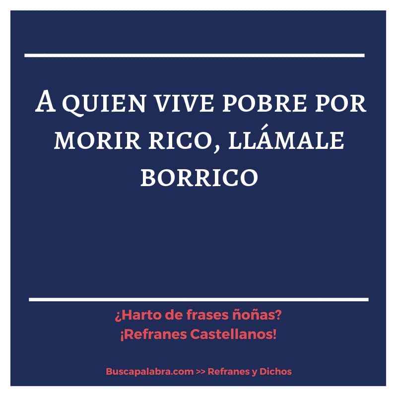 a quien vive pobre por morir rico, llámale borrico - Refrán Español