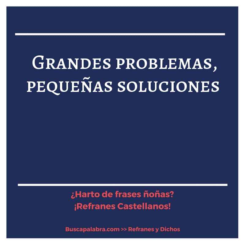 grandes problemas, pequeñas soluciones - Refrán Español