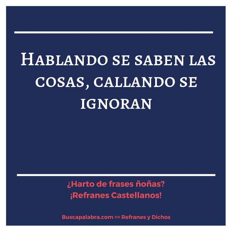 hablando se saben las cosas, callando se ignoran - Refrán Español