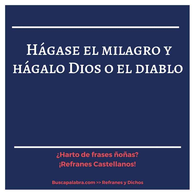 hágase el milagro y hágalo Dios o el diablo - Refrán Español