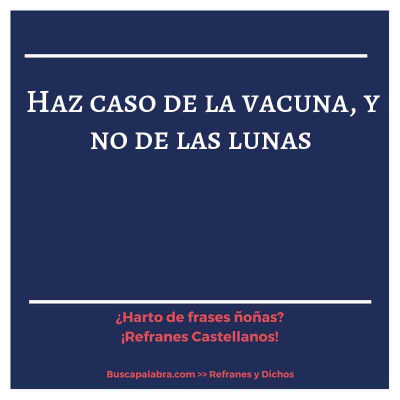 haz caso de la vacuna, y no de las lunas - Refrán Español