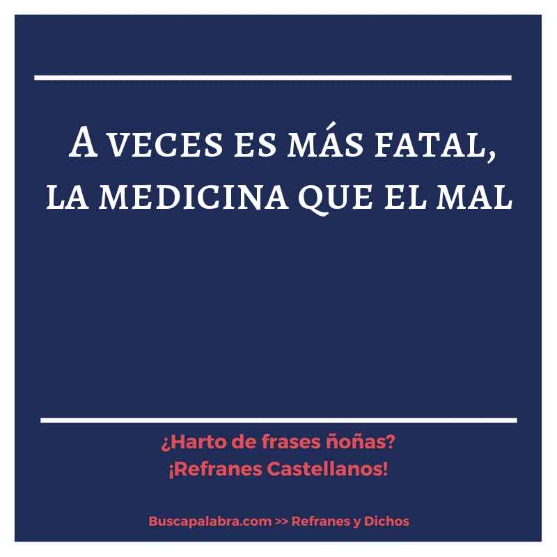 a veces es más fatal, la medicina que el mal - Refrán Español