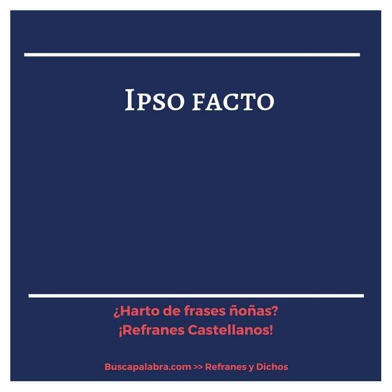 ipso facto - Refrán Español