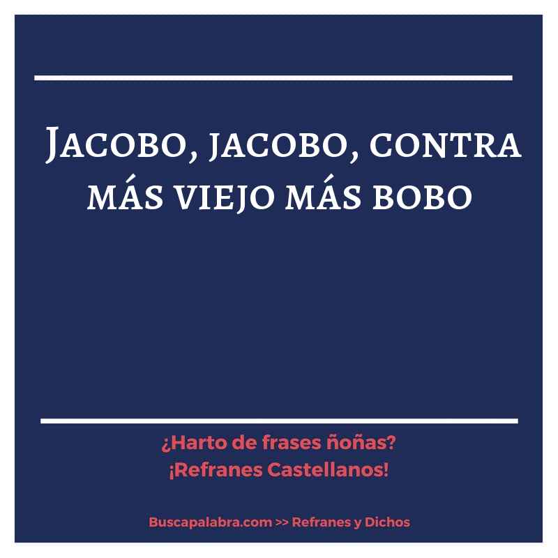 jacobo, jacobo, contra más viejo más bobo - Refrán Español