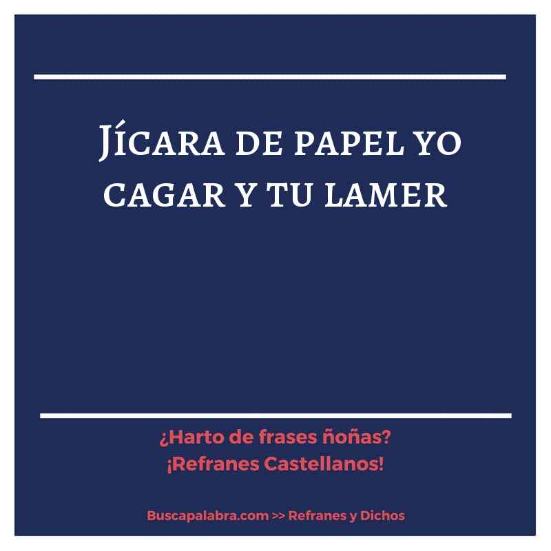 jícara de papel yo cagar y tu lamer - Refrán Español