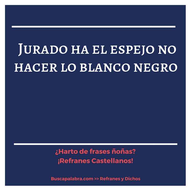 jurado ha el espejo no hacer lo blanco negro - Refrán Español