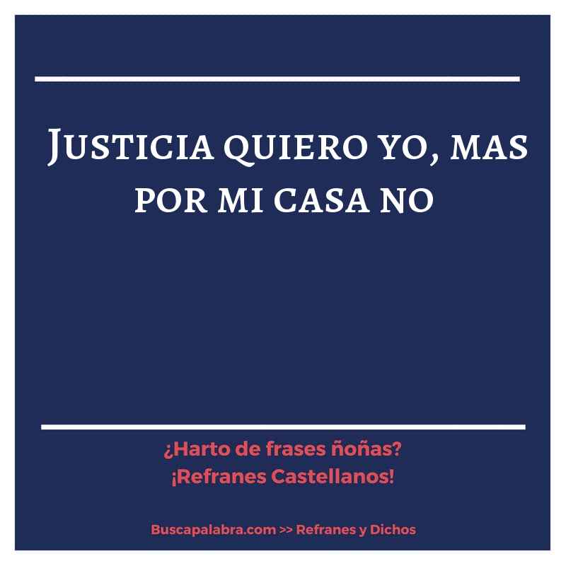 justicia quiero yo, mas por mi casa no - Refrán Español