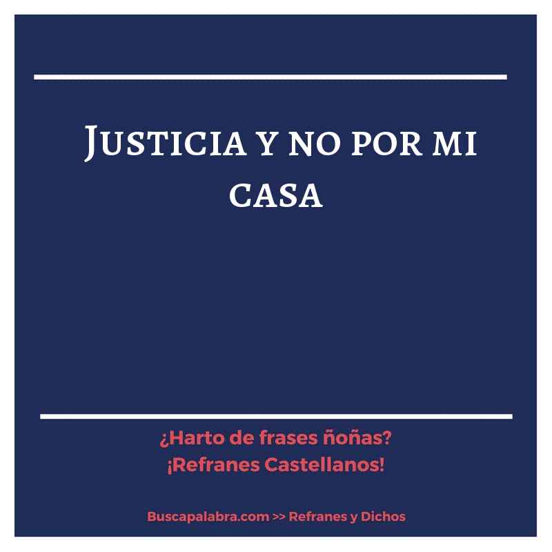 justicia y no por mi casa - Refrán Español