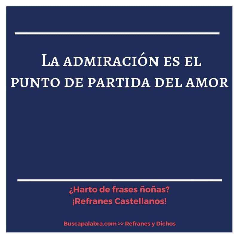 la admiración es el punto de partida del amor - Refrán Español
