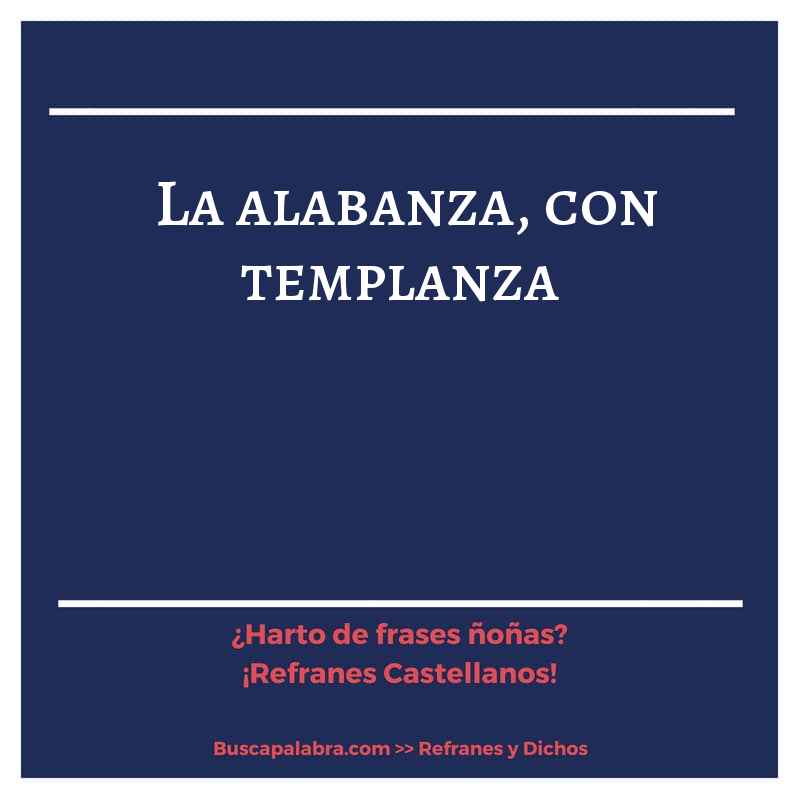 la alabanza, con templanza - Refrán Español