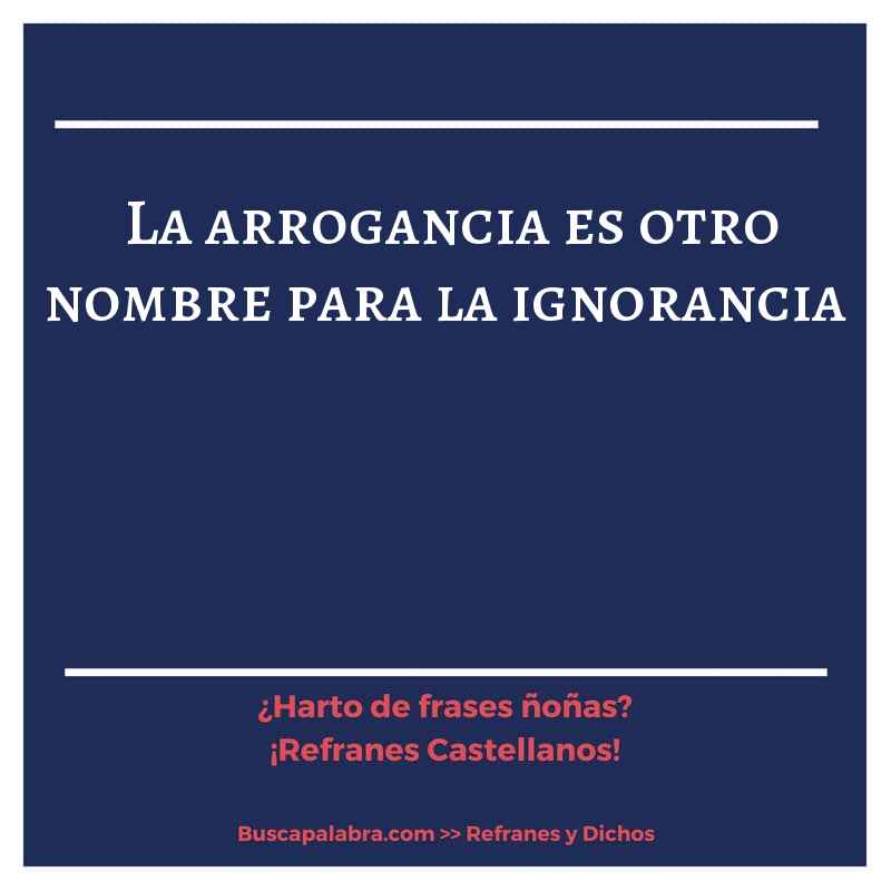 la arrogancia es otro nombre para la ignorancia - Refrán Español