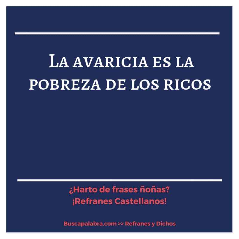 la avaricia es la pobreza de los ricos - Refrán Español