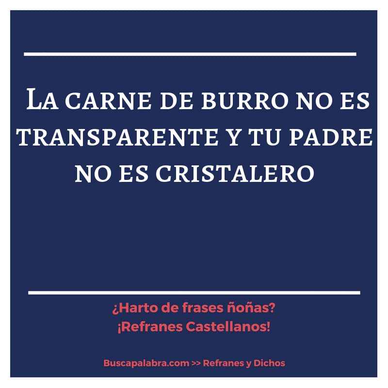 la carne de burro no es transparente y tu padre no es cristalero - Refrán Español