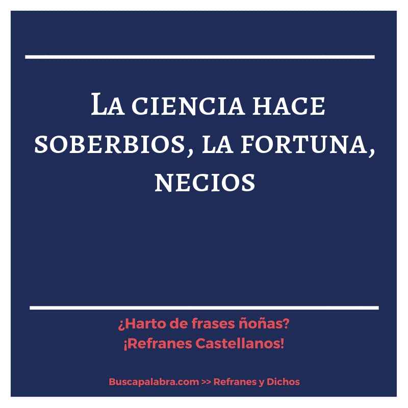 la ciencia hace soberbios, la fortuna, necios - Refrán Español