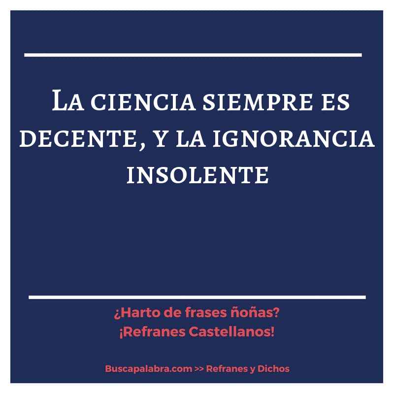 la ciencia siempre es decente, y la ignorancia insolente - Refrán Español