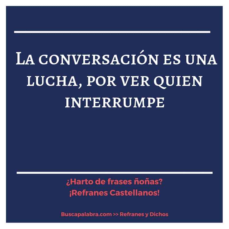 la conversación es una lucha, por ver quien interrumpe - Refrán Español