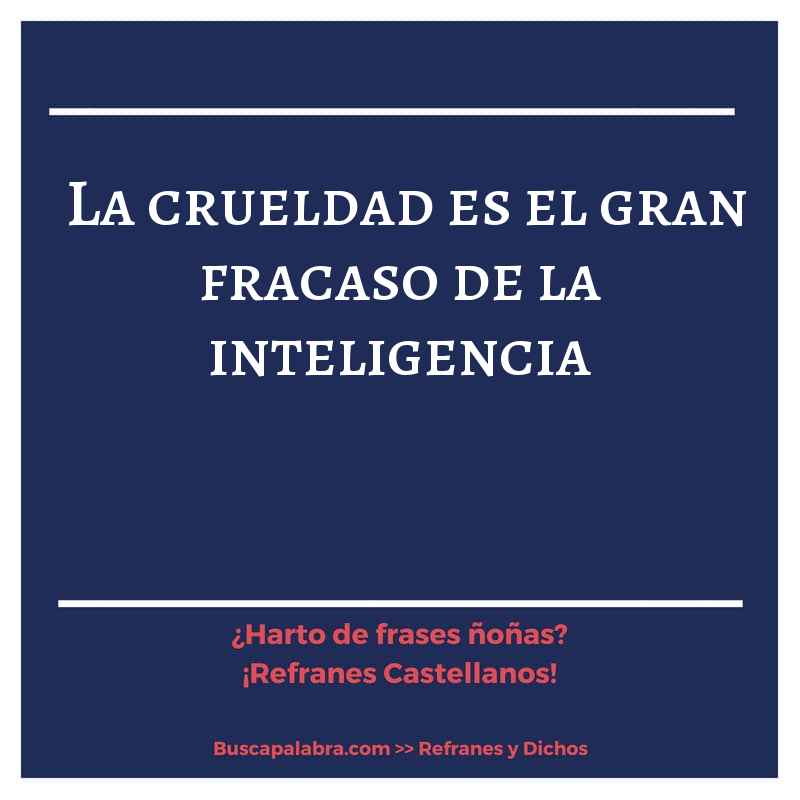 la crueldad es el gran fracaso de la inteligencia - Refrán Español