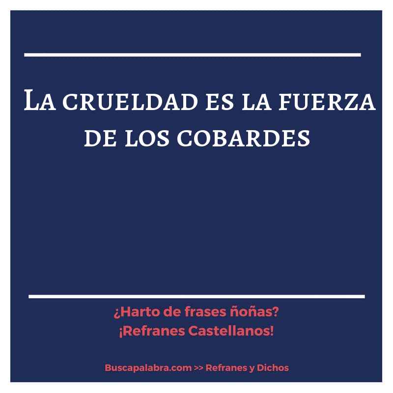 la crueldad es la fuerza de los cobardes - Refrán Español
