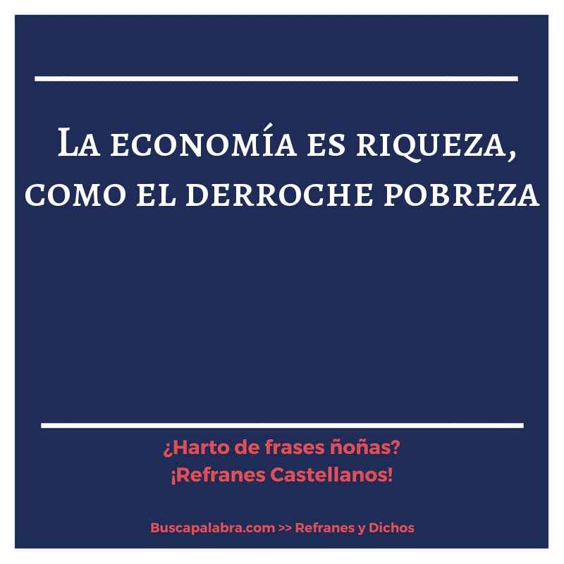 la economía es riqueza, como el derroche pobreza - Refrán Español