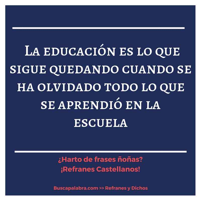 la educación es lo que sigue quedando cuando se ha olvidado todo lo que se aprendió en la escuela - Refrán Español