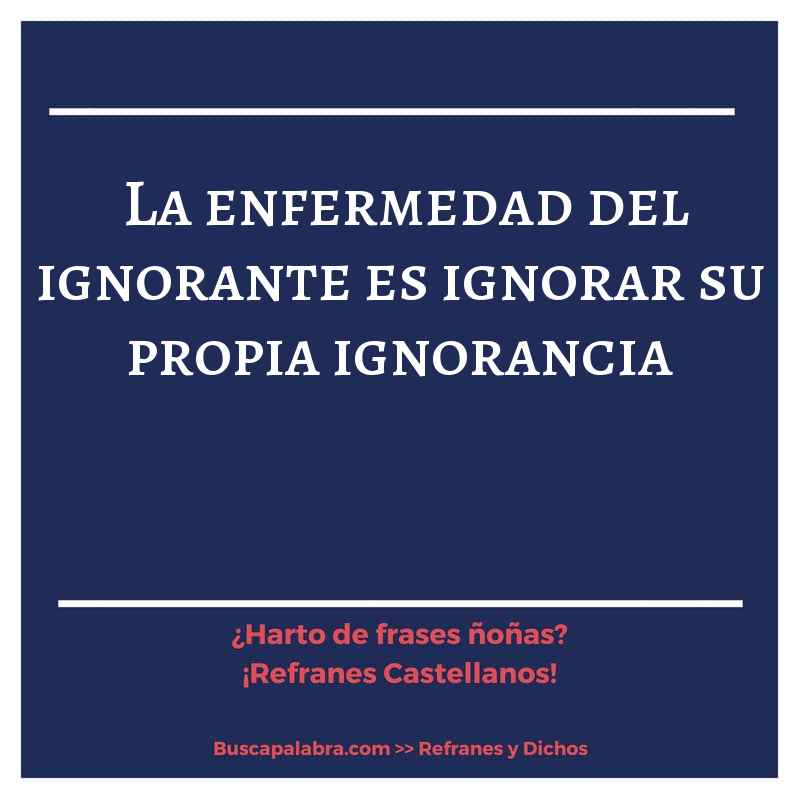 la enfermedad del ignorante es ignorar su propia ignorancia - Refrán Español