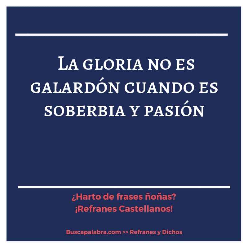 la gloria no es galardón cuando es soberbia y pasión - Refrán Español