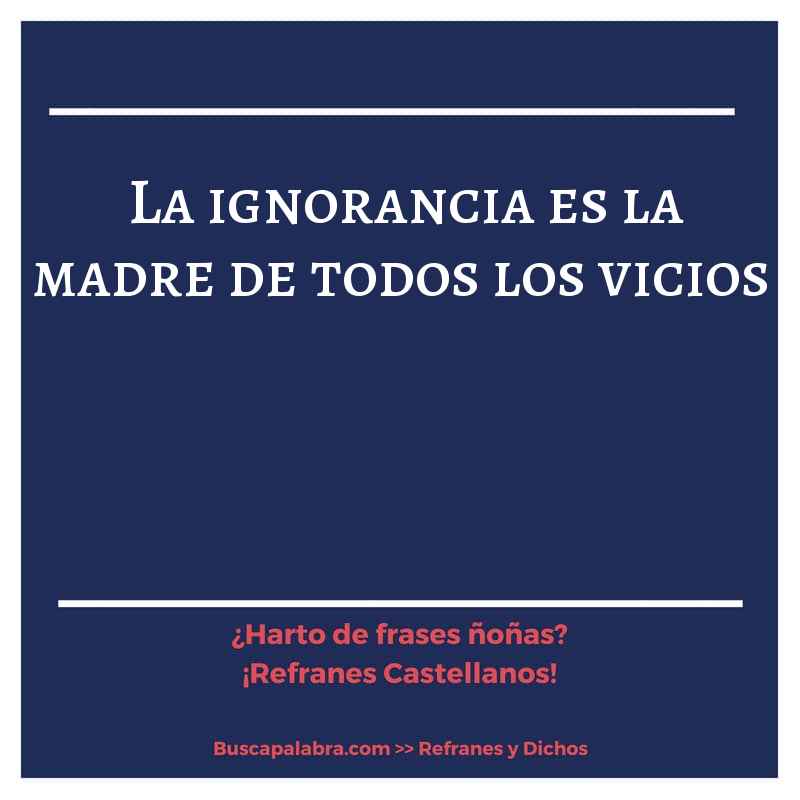 la ignorancia es la madre de todos los vicios - Refrán Español
