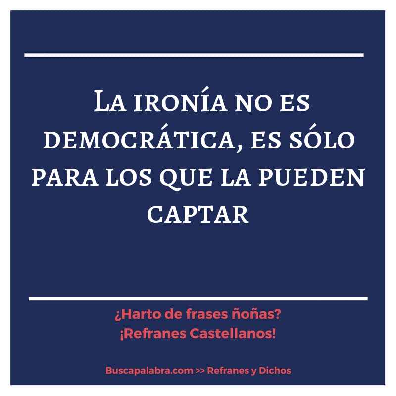 la ironía no es democrática, es sólo para los que la pueden captar - Refrán Español