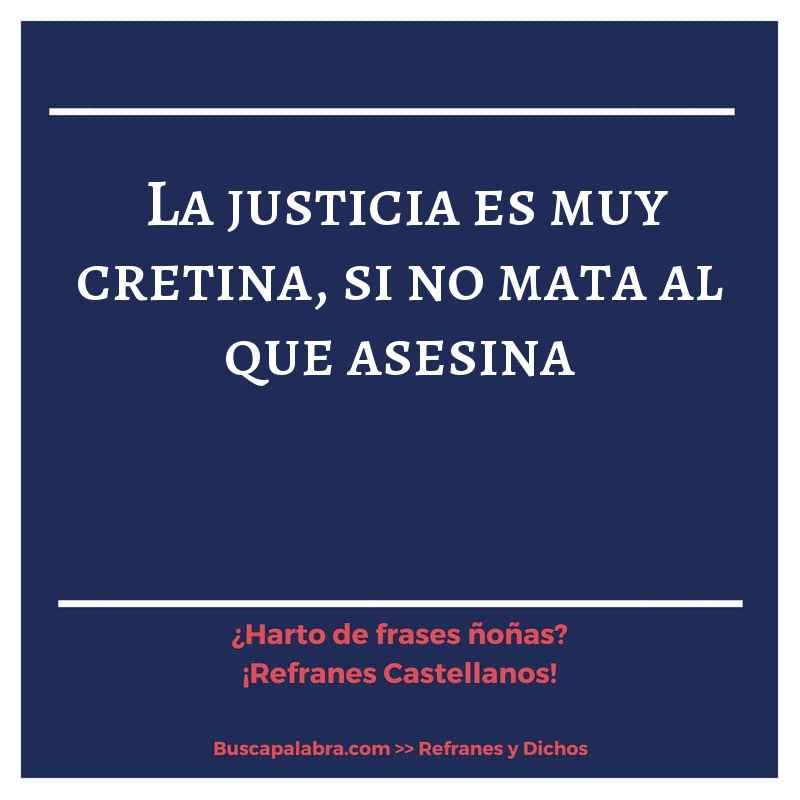 la justicia es muy cretina, si no mata al que asesina - Refrán Español