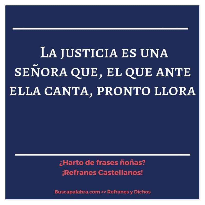 la justicia es una señora que, el que ante ella canta, pronto llora - Refrán Español
