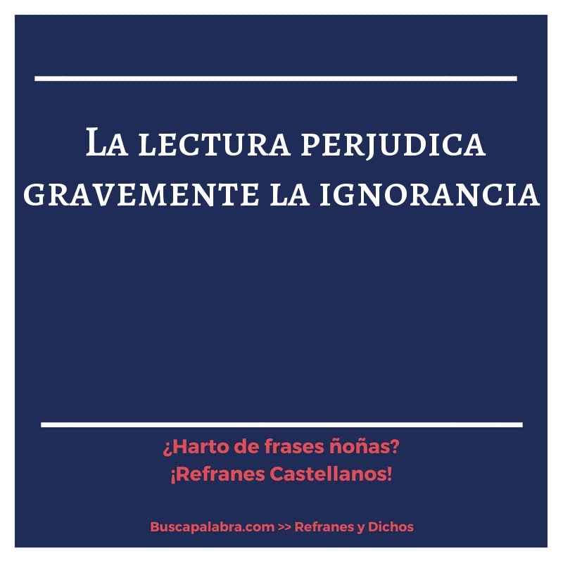 la lectura perjudica gravemente la ignorancia - Refrán Español
