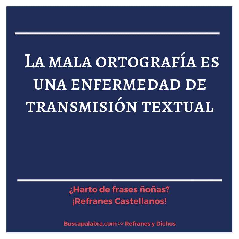la mala ortografía es una enfermedad de transmisión textual - Refrán Español