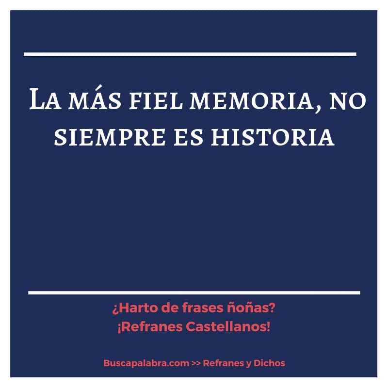 la más fiel memoria, no siempre es historia - Refrán Español