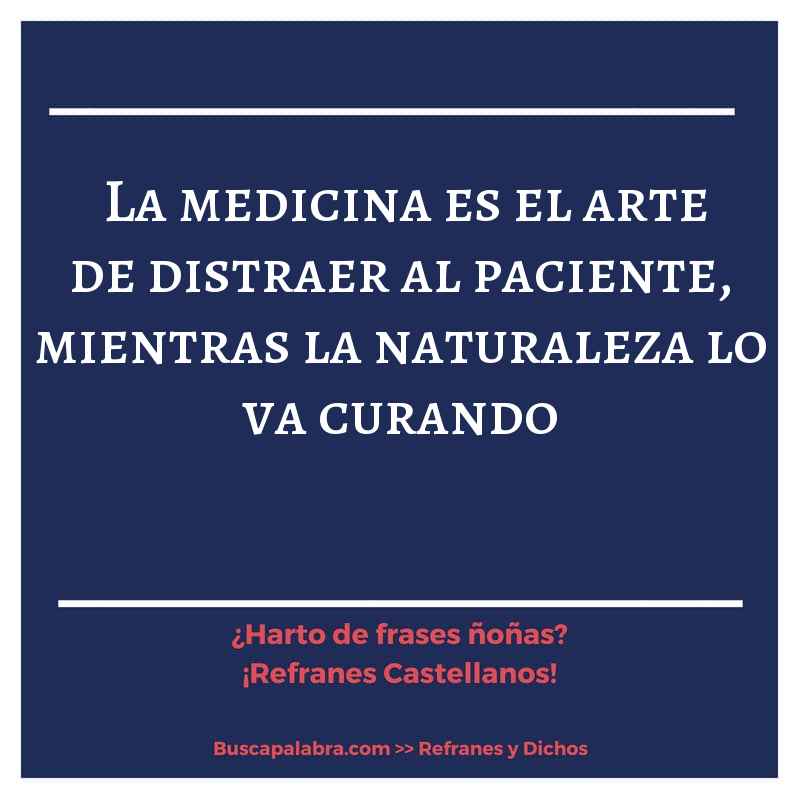 la medicina es el arte de distraer al paciente, mientras la naturaleza lo va curando - Refrán Español