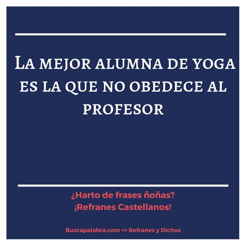 la mejor alumna de yoga es la que no obedece al profesor - Refrán Español