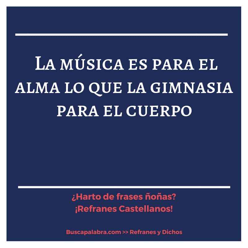la música es para el alma lo que la gimnasia para el cuerpo - Refrán Español