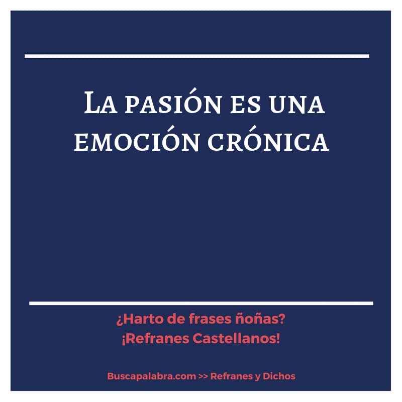 la pasión es una emoción crónica - Refrán Español