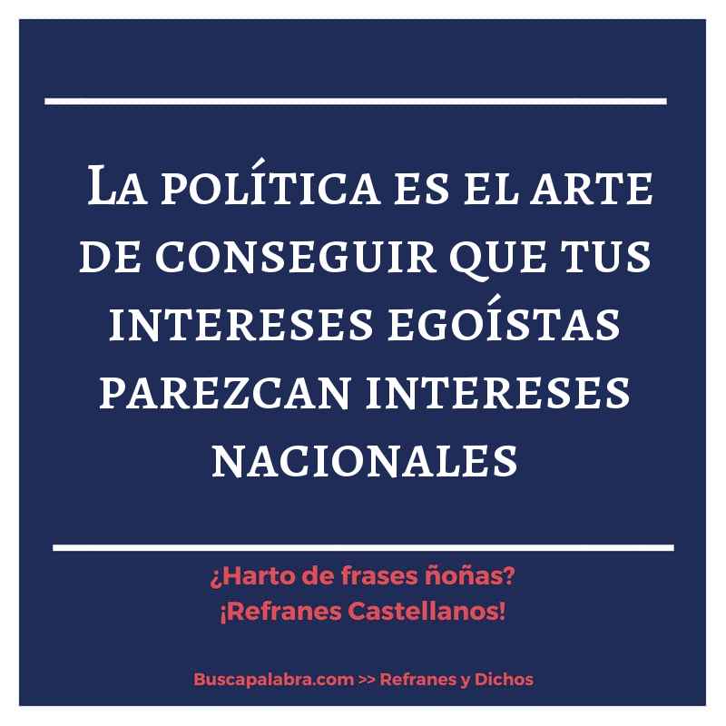 la política es el arte de conseguir que tus intereses egoístas parezcan intereses nacionales - Refrán Español