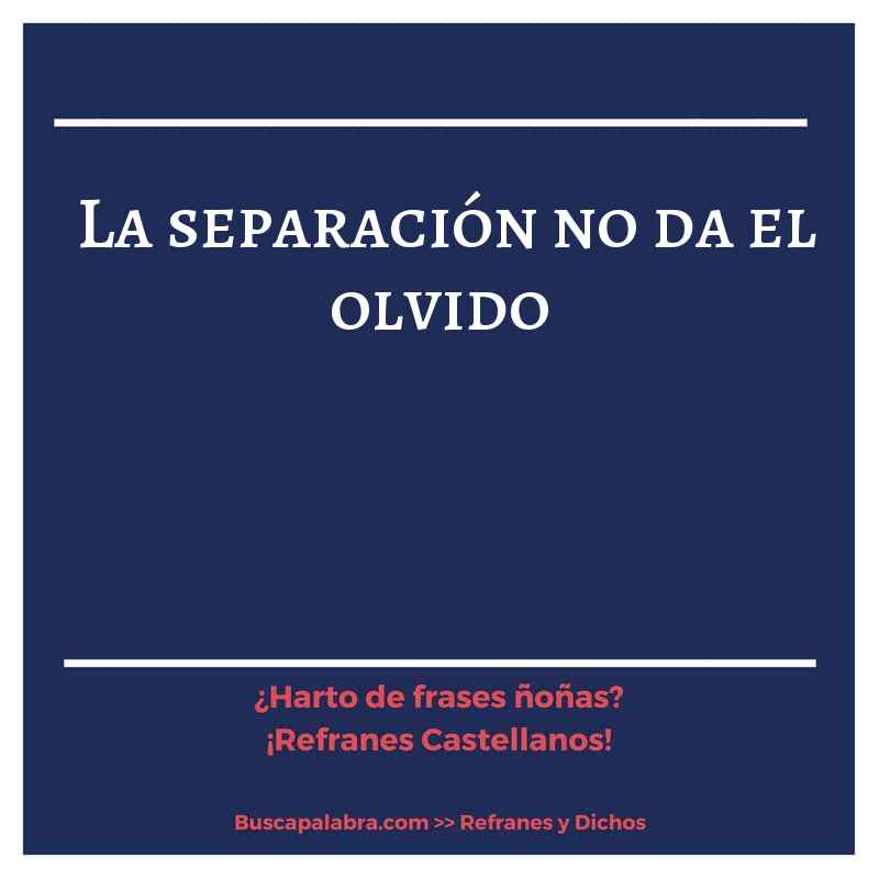 la separación no da el olvido - Refrán Español