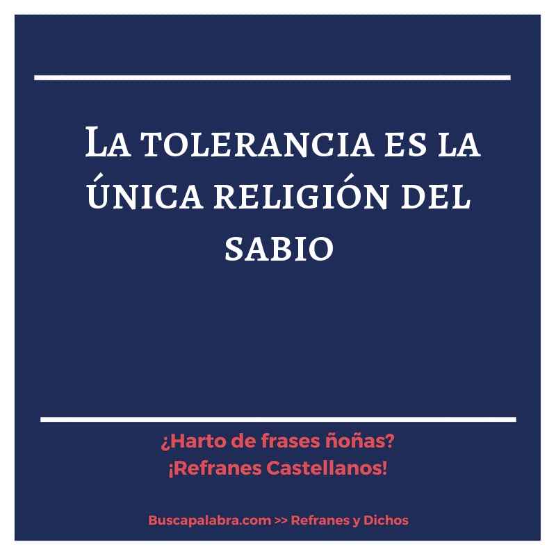la tolerancia es la única religión del sabio - Refrán Español