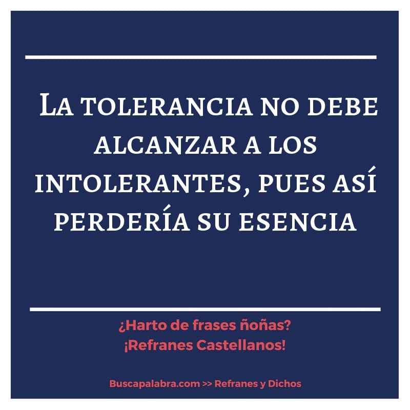 la tolerancia no debe alcanzar a los intolerantes, pues así perdería su esencia - Refrán Español