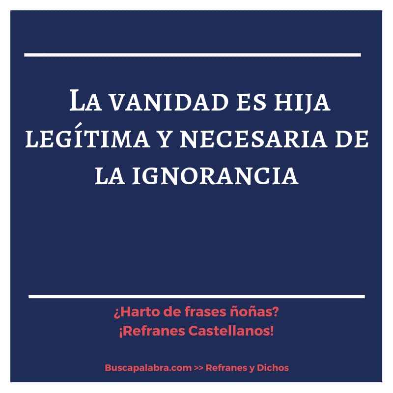 la vanidad es hija legítima y necesaria de la ignorancia - Refrán Español