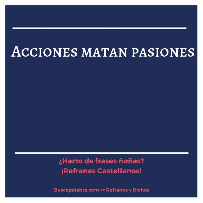 acciones matan pasiones - Refrán Español