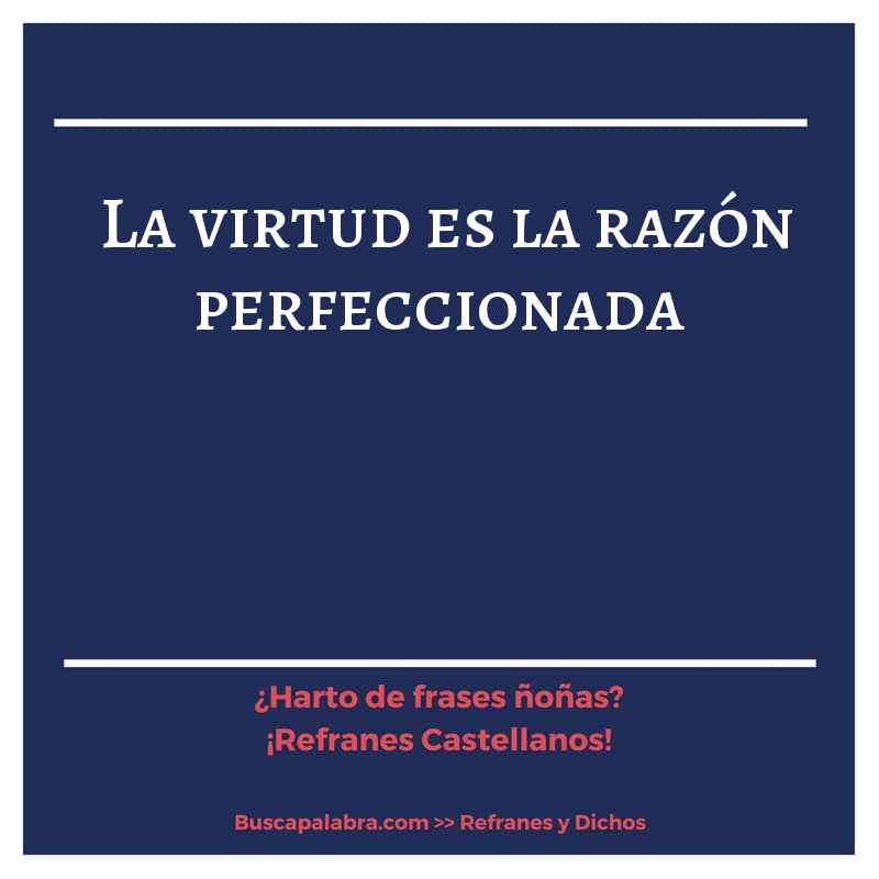 la virtud es la razón perfeccionada - Refrán Español
